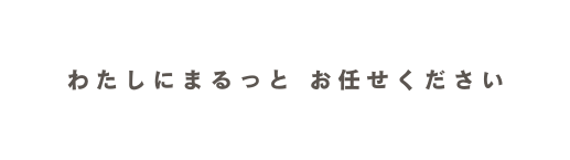 わたしにまるっと お任せください